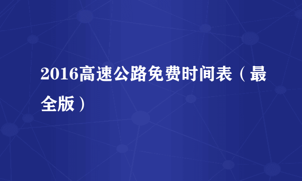 2016高速公路免费时间表（最全版）