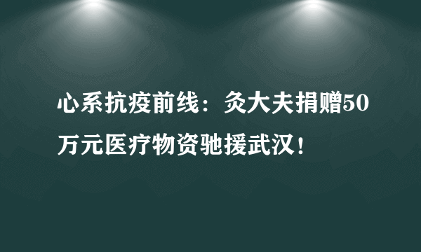 心系抗疫前线：灸大夫捐赠50万元医疗物资驰援武汉！