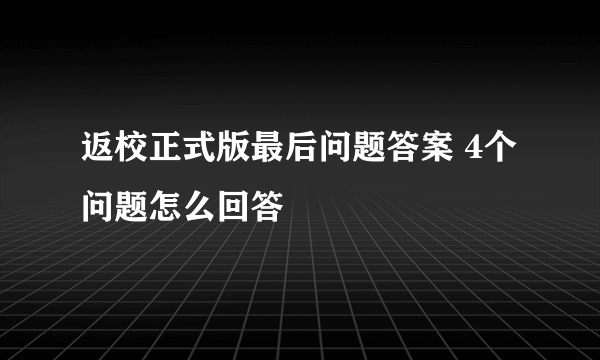 返校正式版最后问题答案 4个问题怎么回答