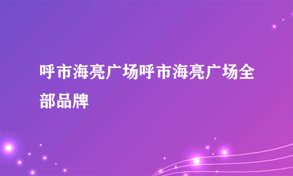 呼市海亮广场呼市海亮广场全部品牌