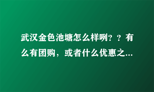 武汉金色池塘怎么样咧？？有么有团购，或者什么优惠之类的？有谁最近去过的，说说情况。高分送上……