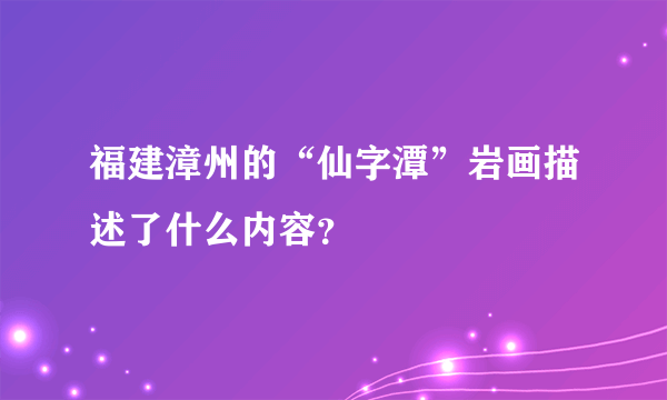 福建漳州的“仙字潭”岩画描述了什么内容？