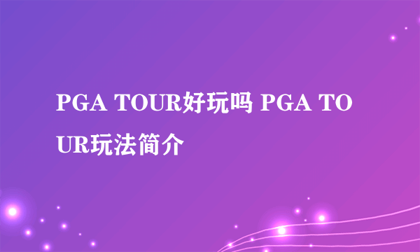 PGA TOUR好玩吗 PGA TOUR玩法简介