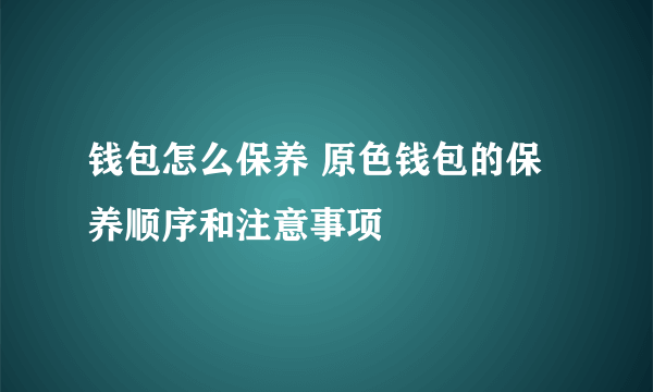 钱包怎么保养 原色钱包的保养顺序和注意事项