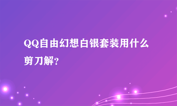 QQ自由幻想白银套装用什么剪刀解？