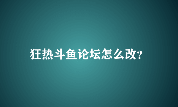 狂热斗鱼论坛怎么改？