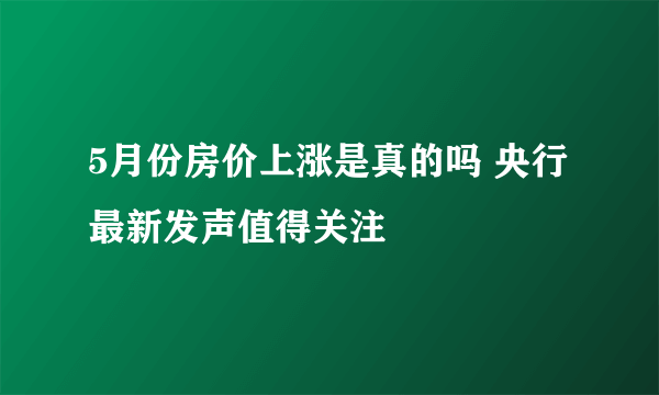 5月份房价上涨是真的吗 央行最新发声值得关注