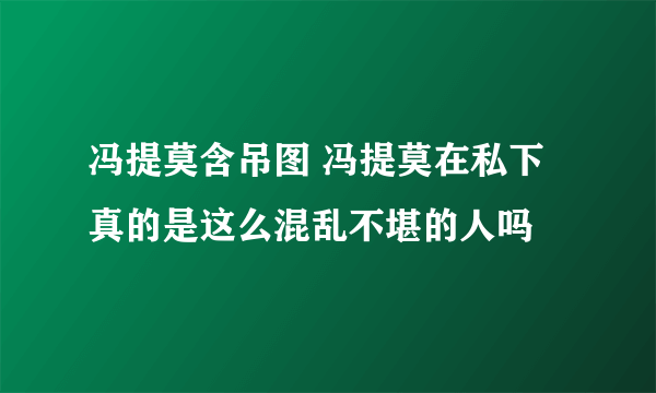 冯提莫含吊图 冯提莫在私下真的是这么混乱不堪的人吗