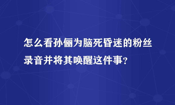 怎么看孙俪为脑死昏迷的粉丝录音并将其唤醒这件事？