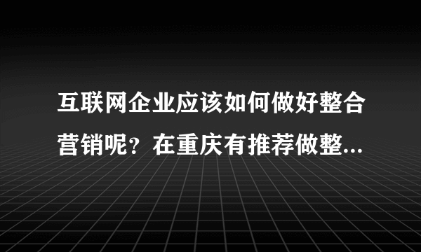 互联网企业应该如何做好整合营销呢？在重庆有推荐做整合营销的公司吗