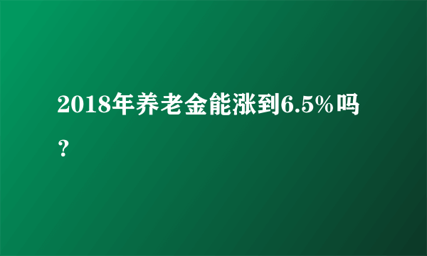 2018年养老金能涨到6.5%吗？