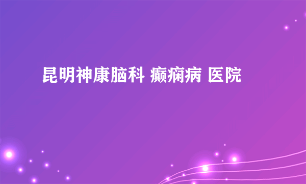 昆明神康脑科 癫痫病 医院