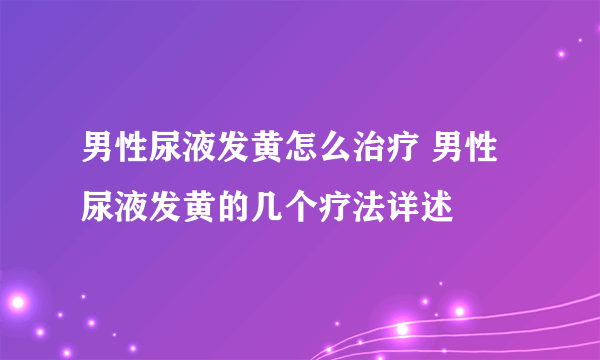 男性尿液发黄怎么治疗 男性尿液发黄的几个疗法详述