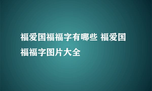 福爱国福福字有哪些 福爱国福福字图片大全