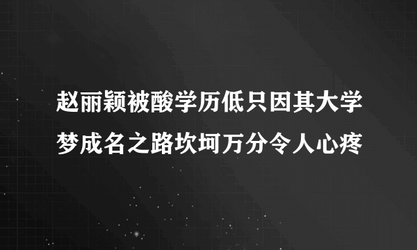 赵丽颖被酸学历低只因其大学梦成名之路坎坷万分令人心疼