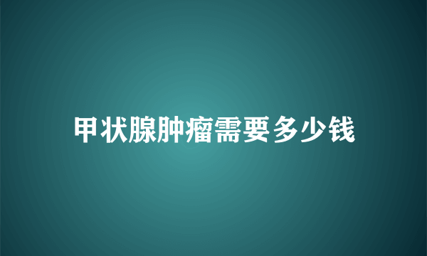 甲状腺肿瘤需要多少钱