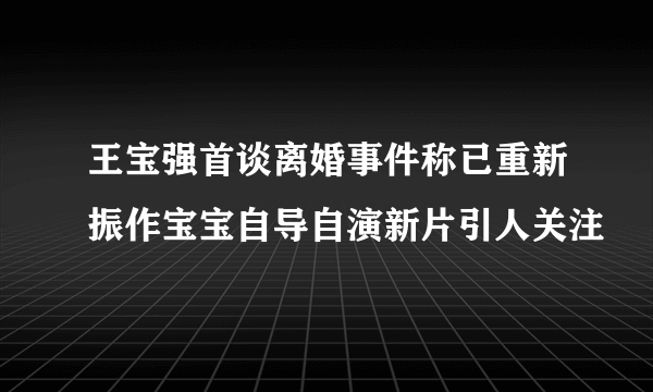 王宝强首谈离婚事件称已重新振作宝宝自导自演新片引人关注