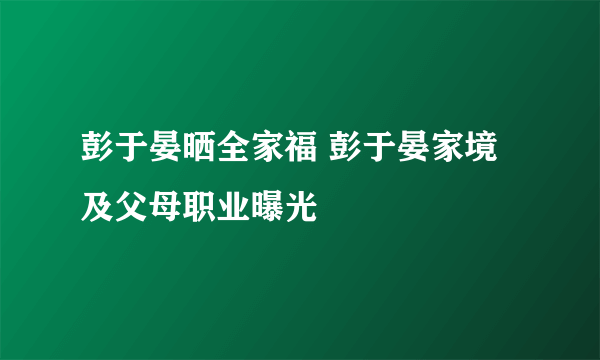 彭于晏晒全家福 彭于晏家境及父母职业曝光