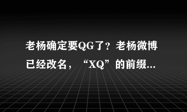 老杨确定要QG了？老杨微博已经改名，“XQ”的前缀不见了，包袱也寄回家了，如何评价？