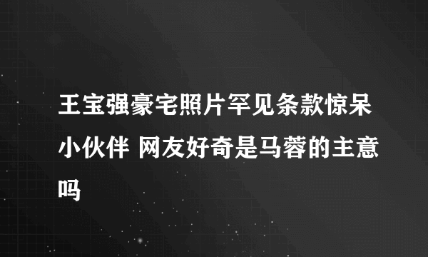 王宝强豪宅照片罕见条款惊呆小伙伴 网友好奇是马蓉的主意吗