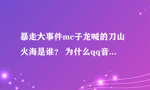 暴走大事件mc子龙喊的刀山火海是谁？ 为什么qq音乐上mc子龙不是那个声音