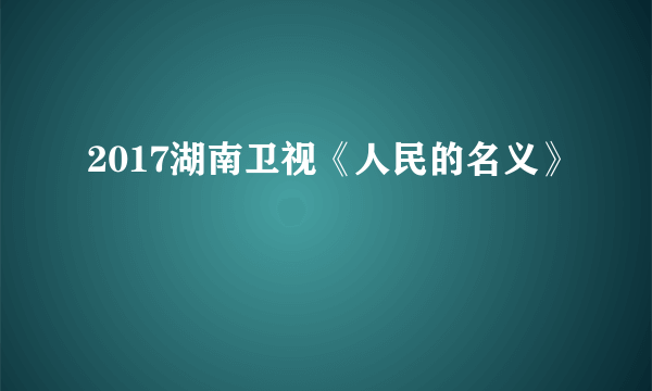 2017湖南卫视《人民的名义》