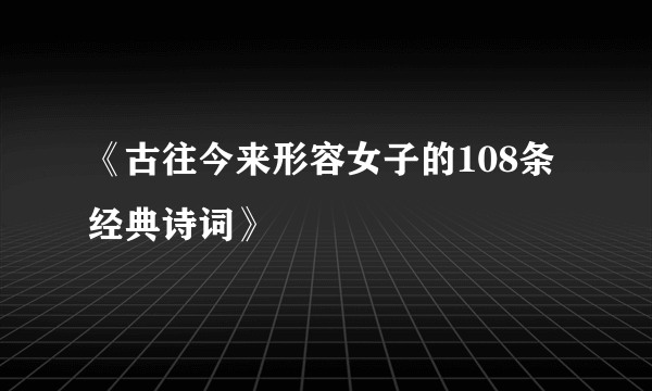 《古往今来形容女子的108条经典诗词》