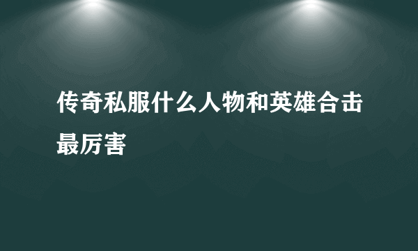 传奇私服什么人物和英雄合击最厉害