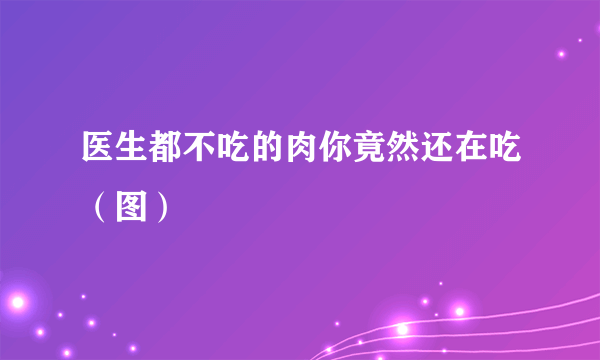 医生都不吃的肉你竟然还在吃（图）