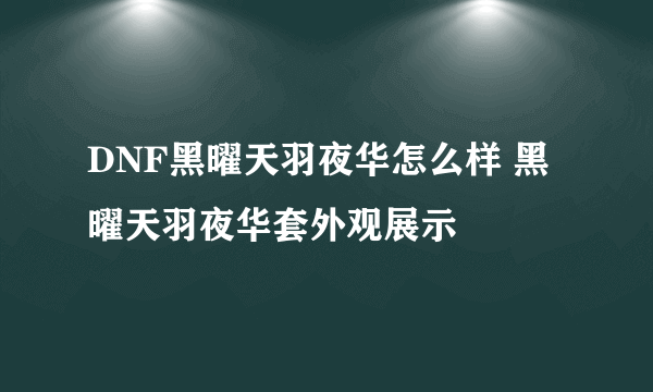 DNF黑曜天羽夜华怎么样 黑曜天羽夜华套外观展示