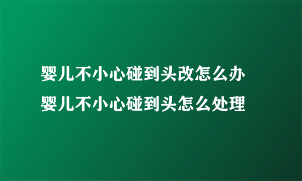 婴儿不小心碰到头改怎么办   婴儿不小心碰到头怎么处理