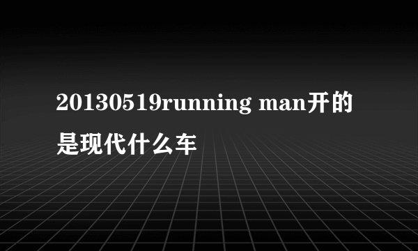 20130519running man开的是现代什么车