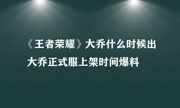 《王者荣耀》大乔什么时候出 大乔正式服上架时间爆料