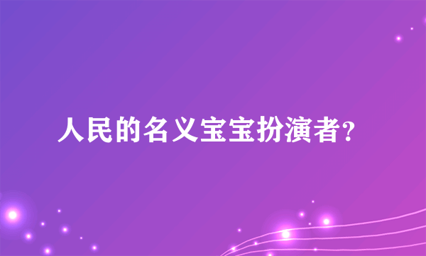 人民的名义宝宝扮演者？