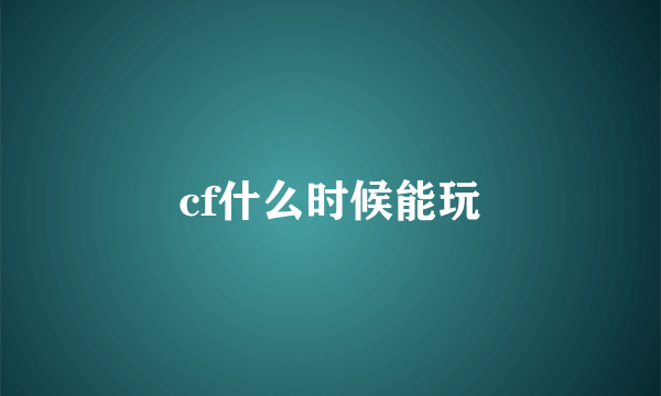 cf什么时候能玩