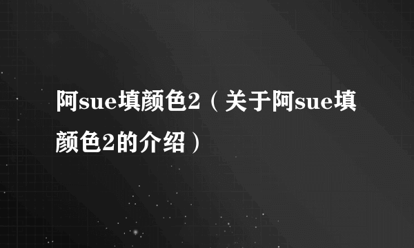 阿sue填颜色2（关于阿sue填颜色2的介绍）