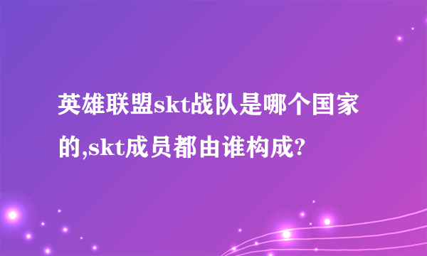 英雄联盟skt战队是哪个国家的,skt成员都由谁构成?