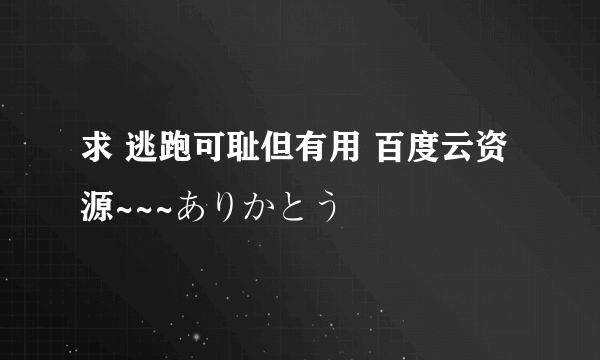 求 逃跑可耻但有用 百度云资源~~~ありかとう