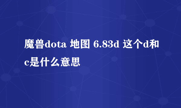 魔兽dota 地图 6.83d 这个d和c是什么意思