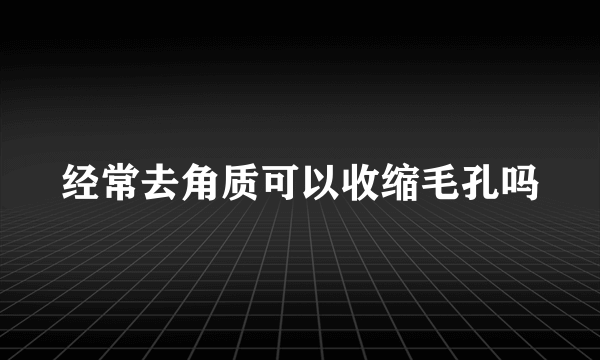 经常去角质可以收缩毛孔吗