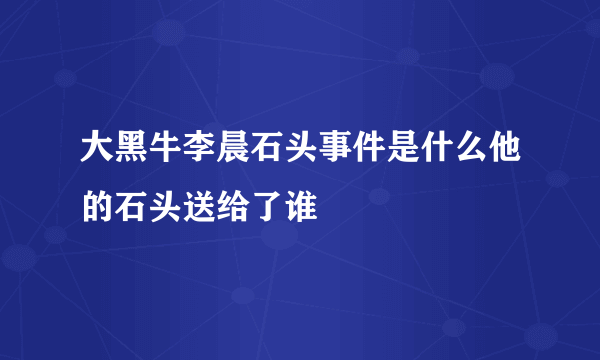 大黑牛李晨石头事件是什么他的石头送给了谁