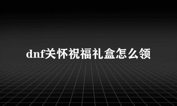 dnf关怀祝福礼盒怎么领