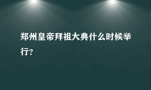 郑州皇帝拜祖大典什么时候举行？