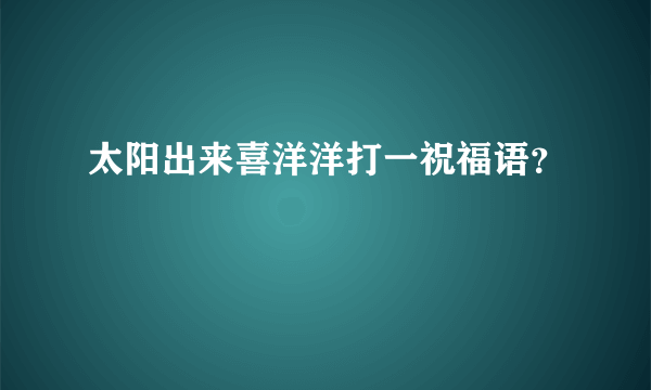 太阳出来喜洋洋打一祝福语？