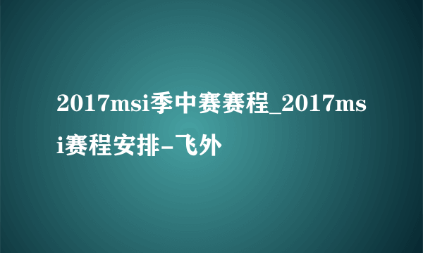 2017msi季中赛赛程_2017msi赛程安排-飞外