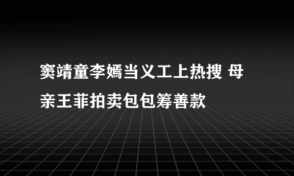 窦靖童李嫣当义工上热搜 母亲王菲拍卖包包筹善款