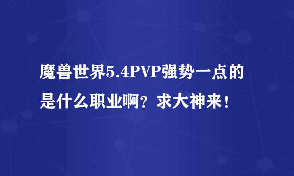 魔兽世界5.4PVP强势一点的是什么职业啊？求大神来！