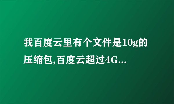 我百度云里有个文件是10g的压缩包,百度云超过4G下载不了,求大神破解,肿么下载到u盘