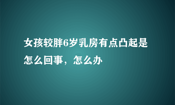 女孩较胖6岁乳房有点凸起是怎么回事，怎么办