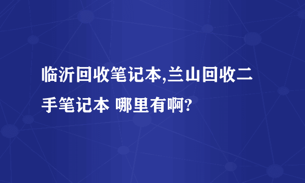 临沂回收笔记本,兰山回收二手笔记本 哪里有啊?